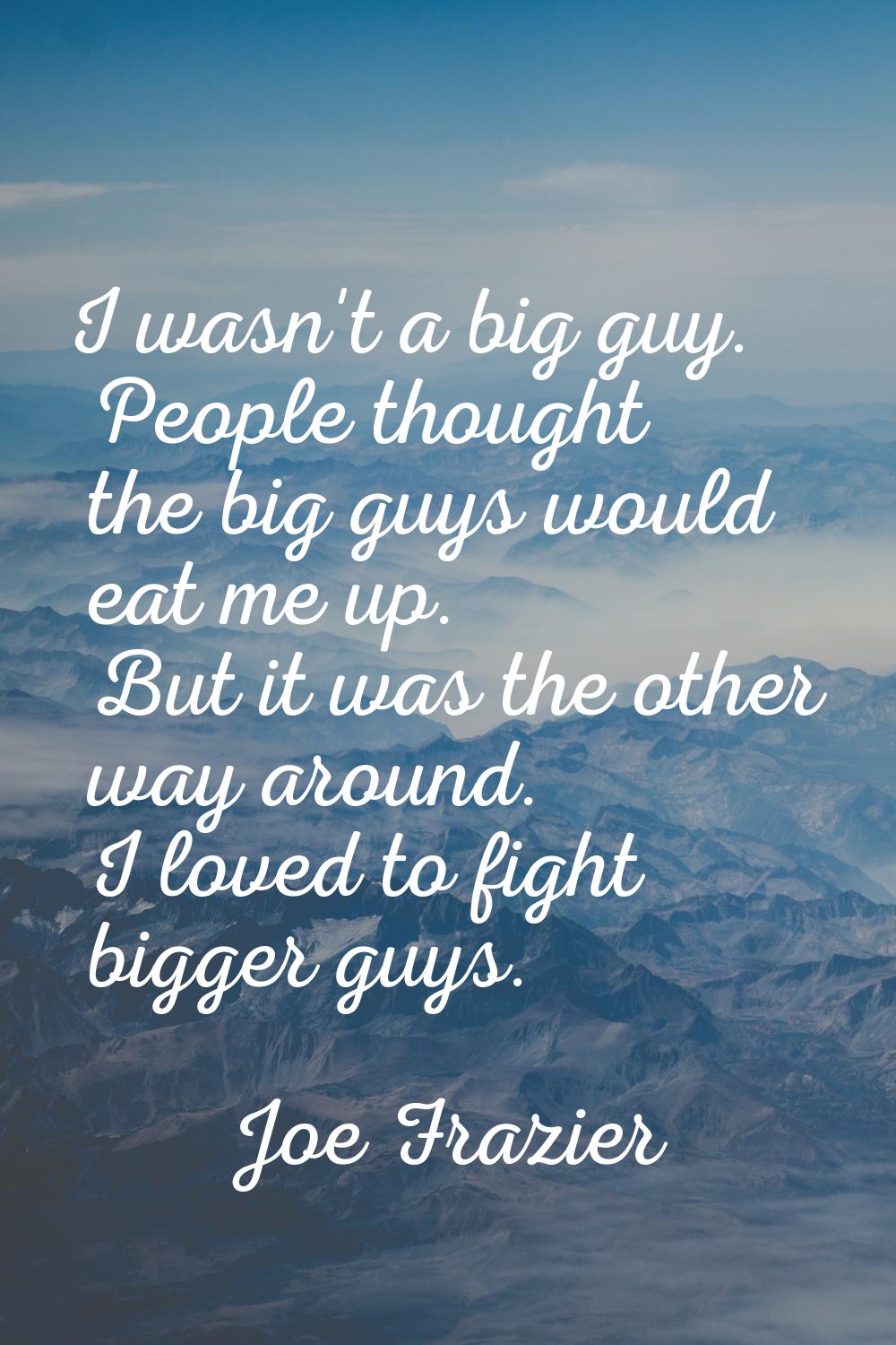 I wasn't a big guy. People thought the big guys would eat me up. But it was the other way around. I
