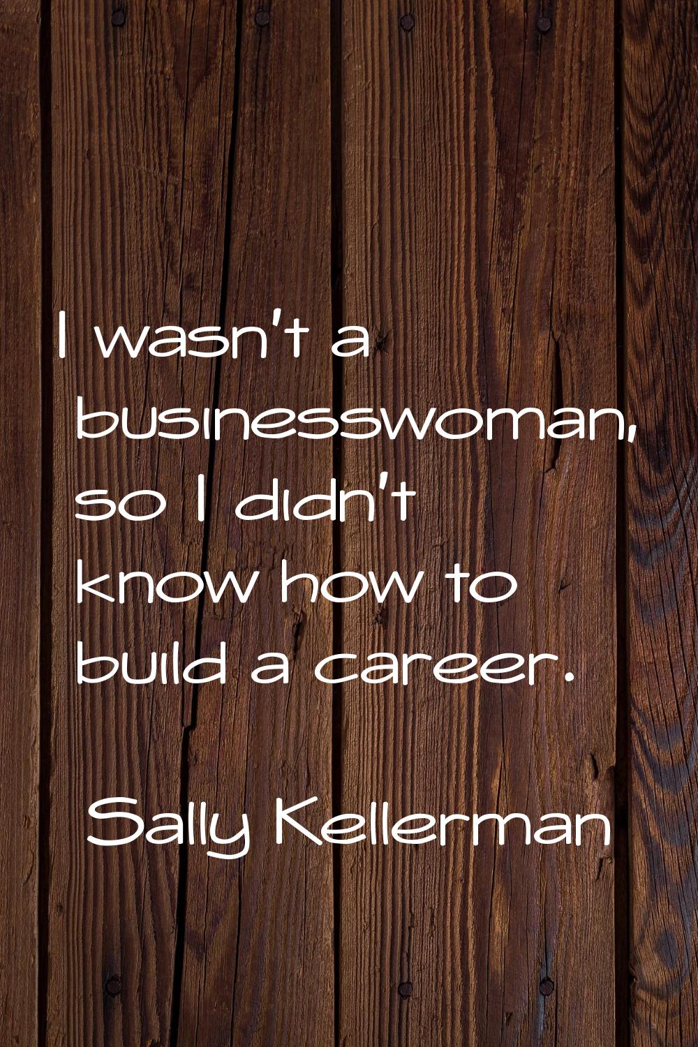 I wasn't a businesswoman, so I didn't know how to build a career.
