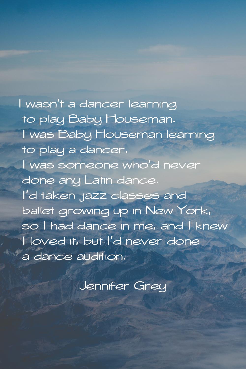 I wasn't a dancer learning to play Baby Houseman. I was Baby Houseman learning to play a dancer. I 