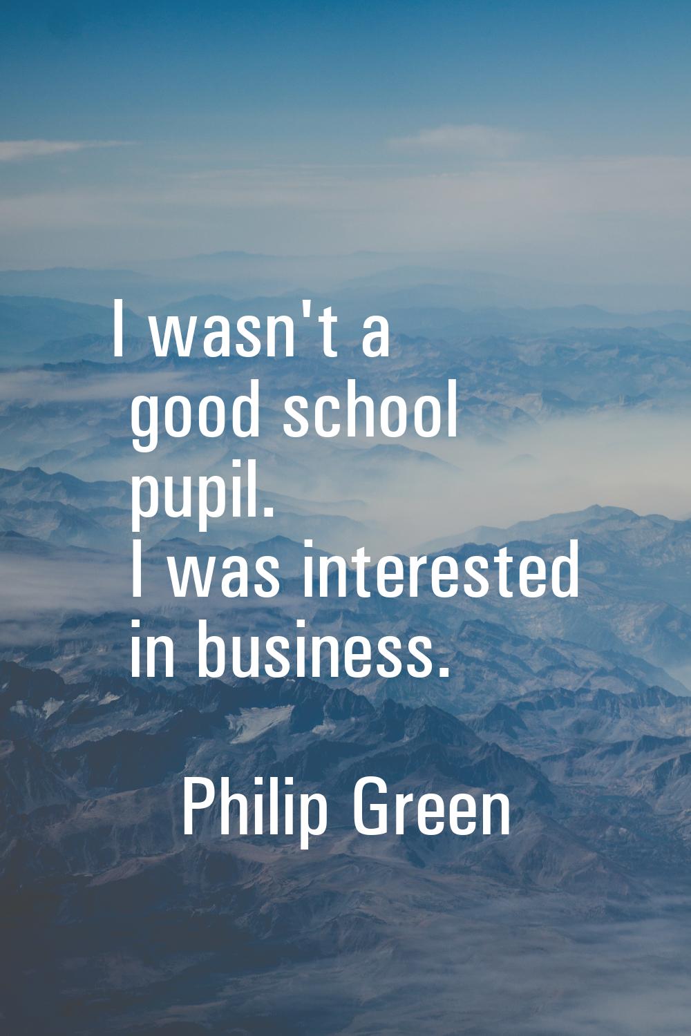 I wasn't a good school pupil. I was interested in business.