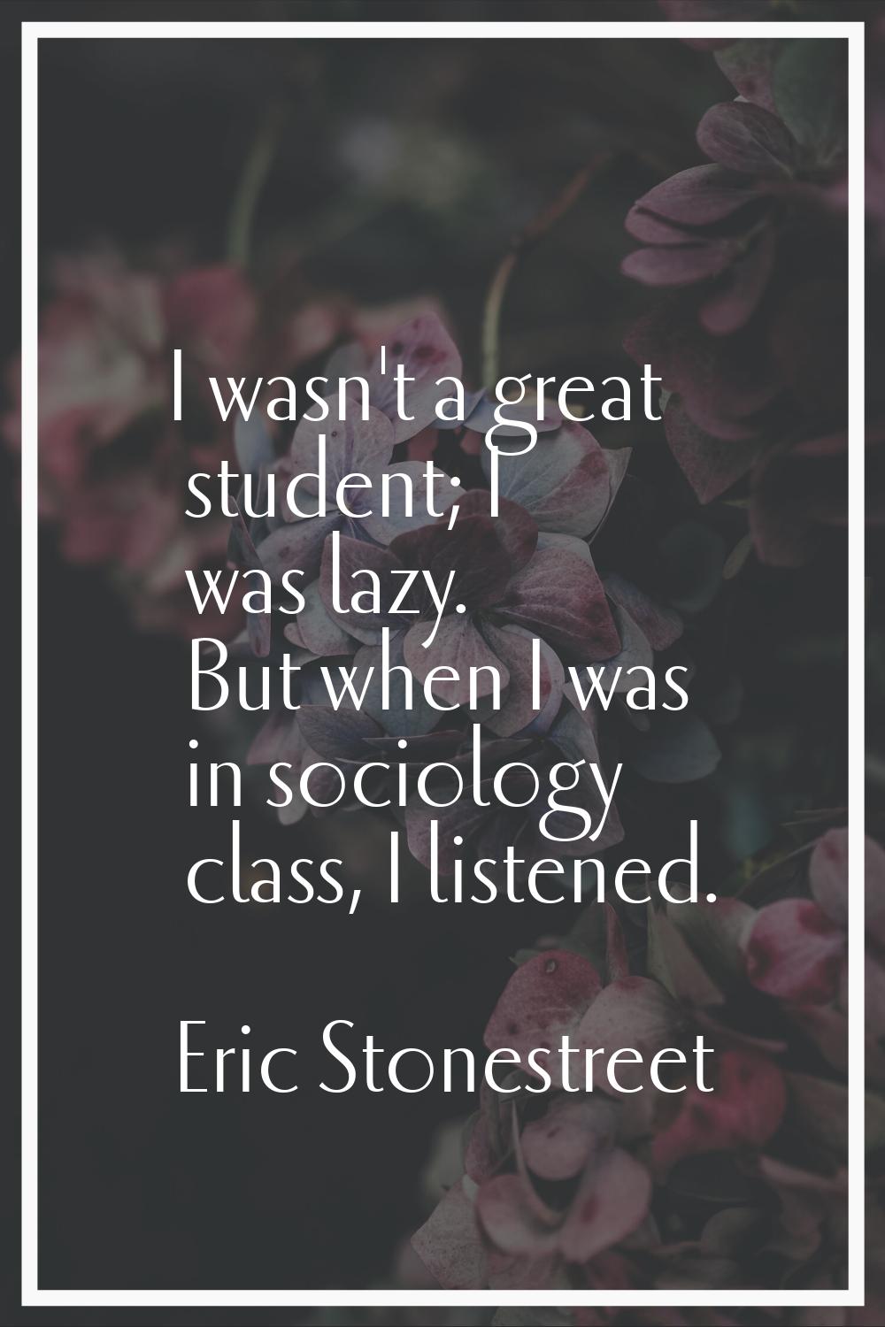 I wasn't a great student; I was lazy. But when I was in sociology class, I listened.