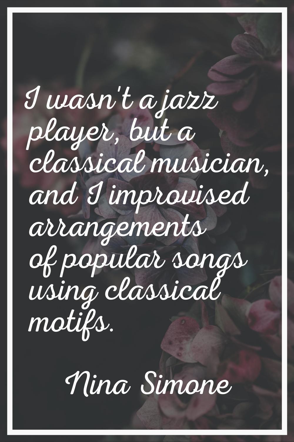 I wasn't a jazz player, but a classical musician, and I improvised arrangements of popular songs us