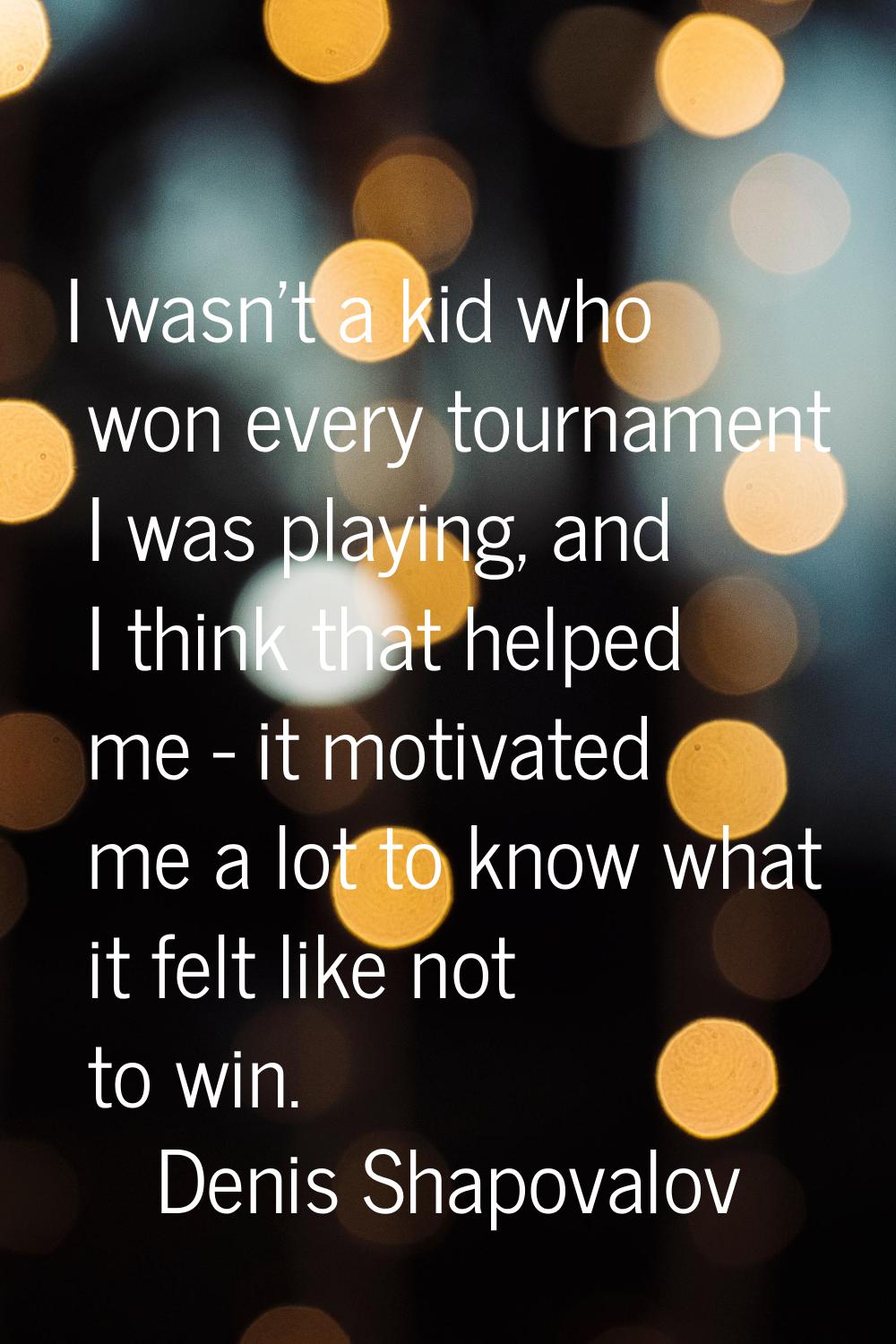 I wasn't a kid who won every tournament I was playing, and I think that helped me - it motivated me