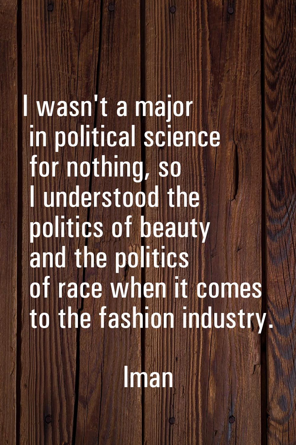 I wasn't a major in political science for nothing, so I understood the politics of beauty and the p