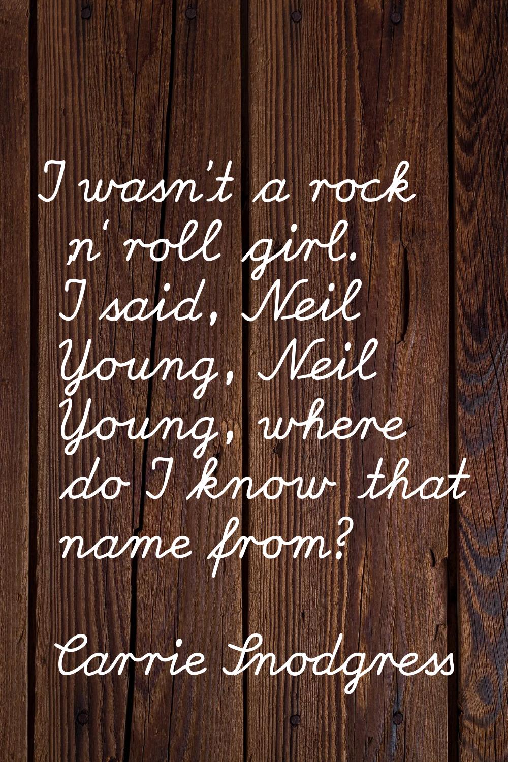I wasn't a rock 'n' roll girl. I said, Neil Young, Neil Young, where do I know that name from?