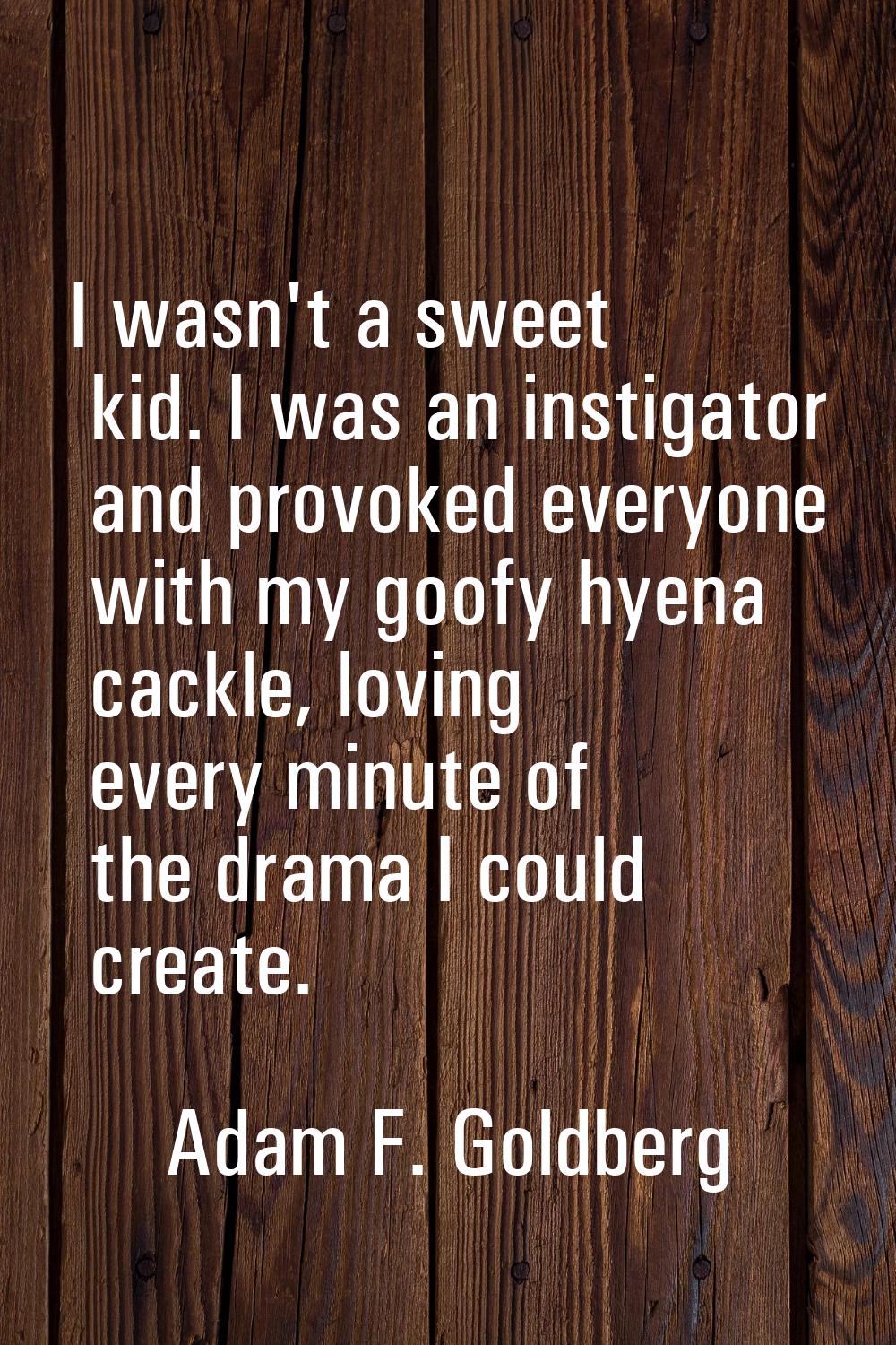 I wasn't a sweet kid. I was an instigator and provoked everyone with my goofy hyena cackle, loving 