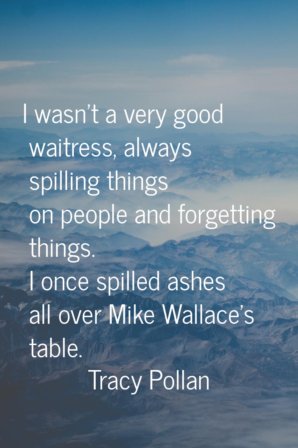 I wasn't a very good waitress, always spilling things on people and forgetting things. I once spill