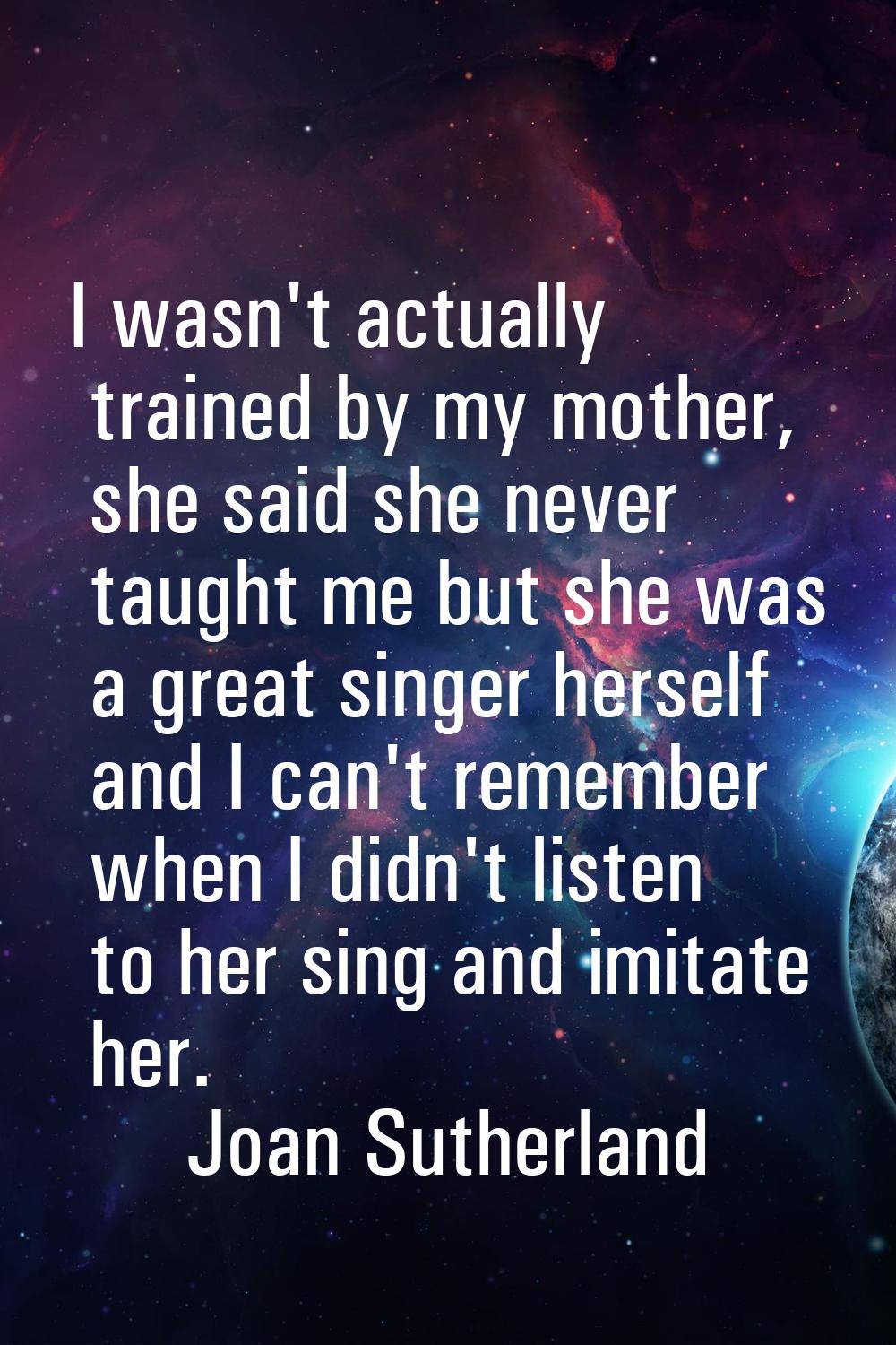 I wasn't actually trained by my mother, she said she never taught me but she was a great singer her