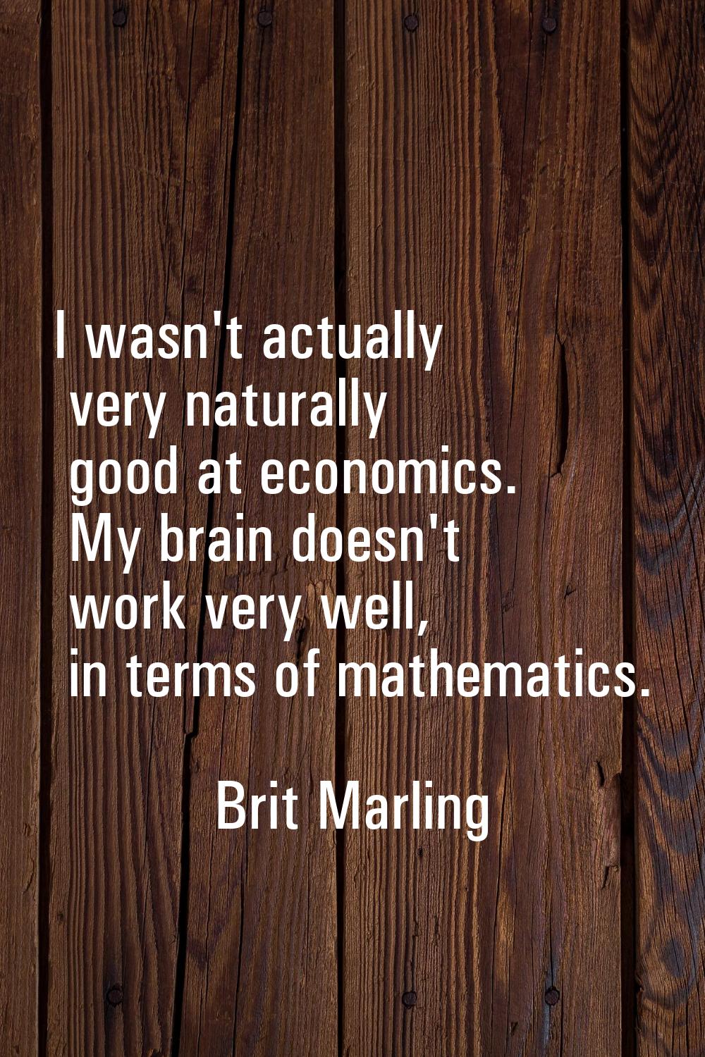 I wasn't actually very naturally good at economics. My brain doesn't work very well, in terms of ma