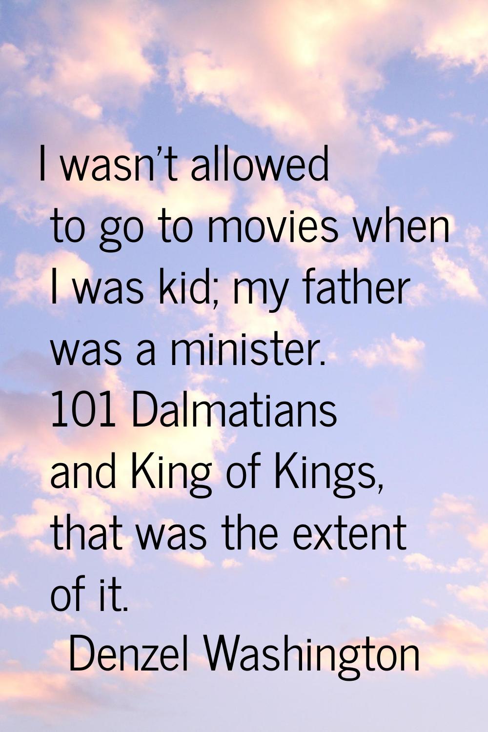 I wasn't allowed to go to movies when I was kid; my father was a minister. 101 Dalmatians and King 