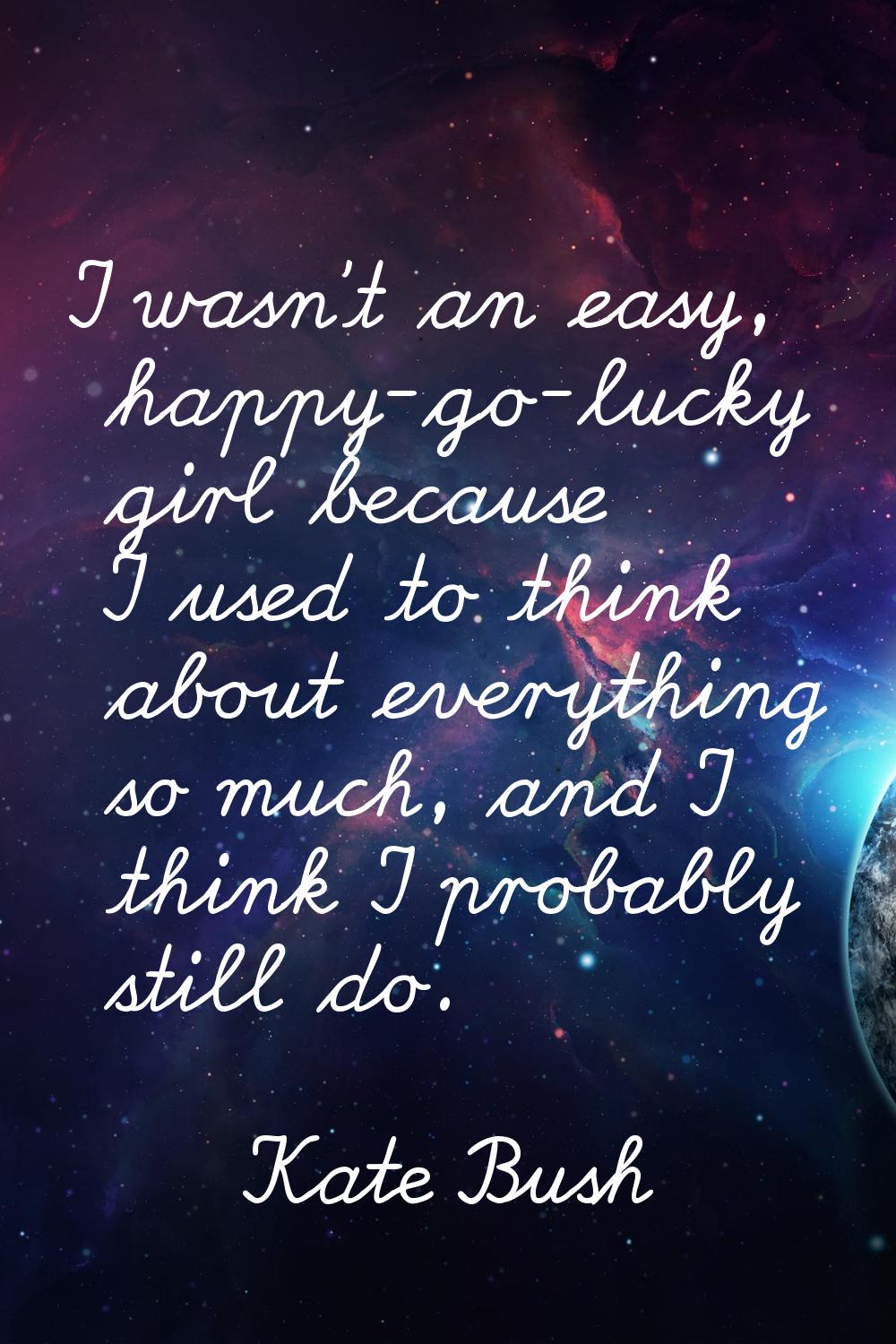 I wasn't an easy, happy-go-lucky girl because I used to think about everything so much, and I think