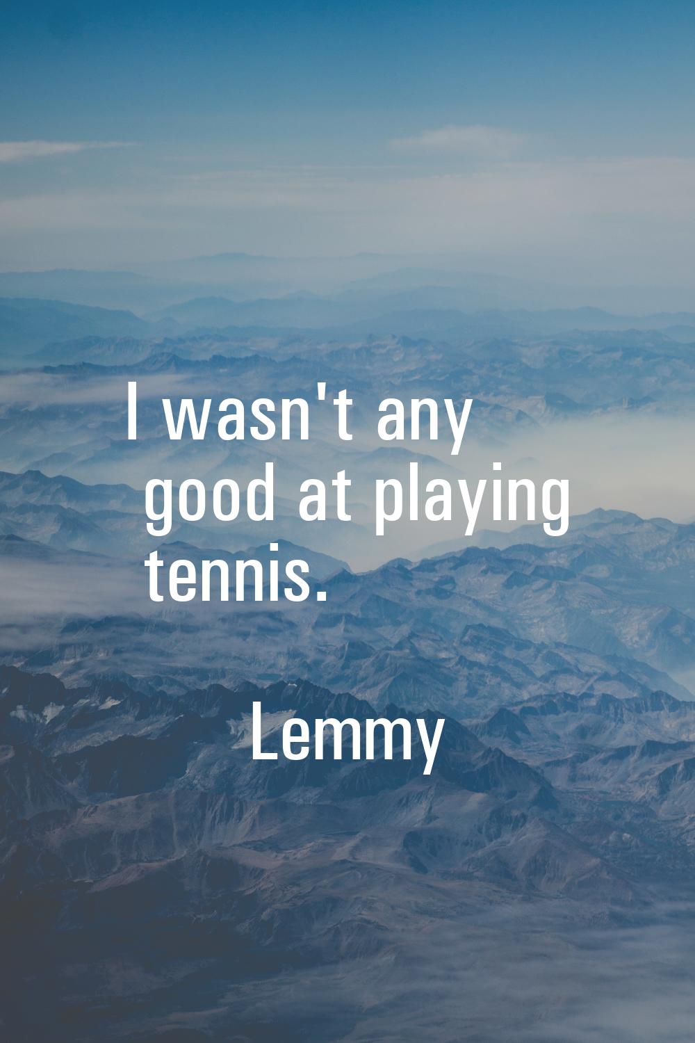 I wasn't any good at playing tennis.