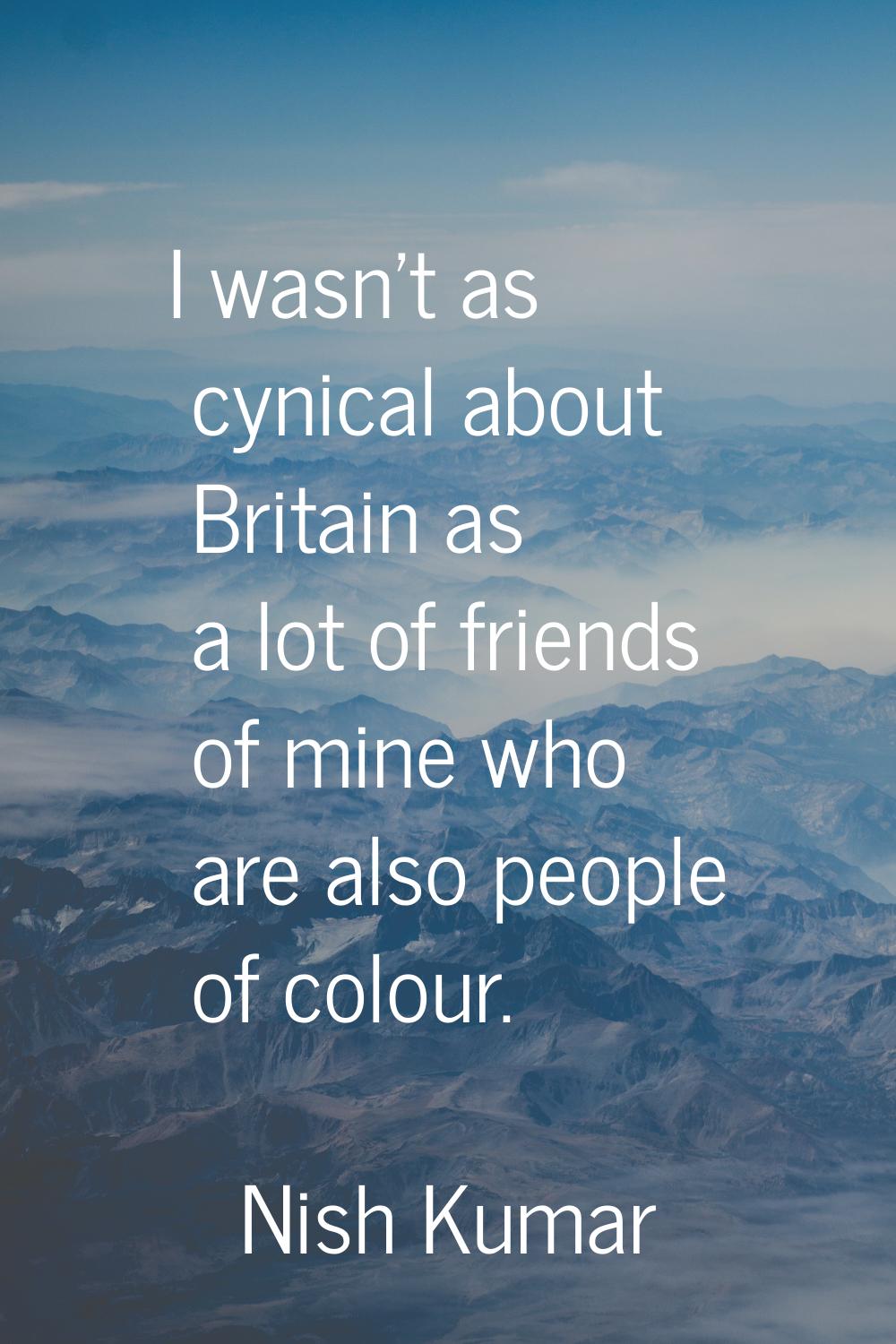 I wasn’t as cynical about Britain as a lot of friends of mine who are also people of colour.