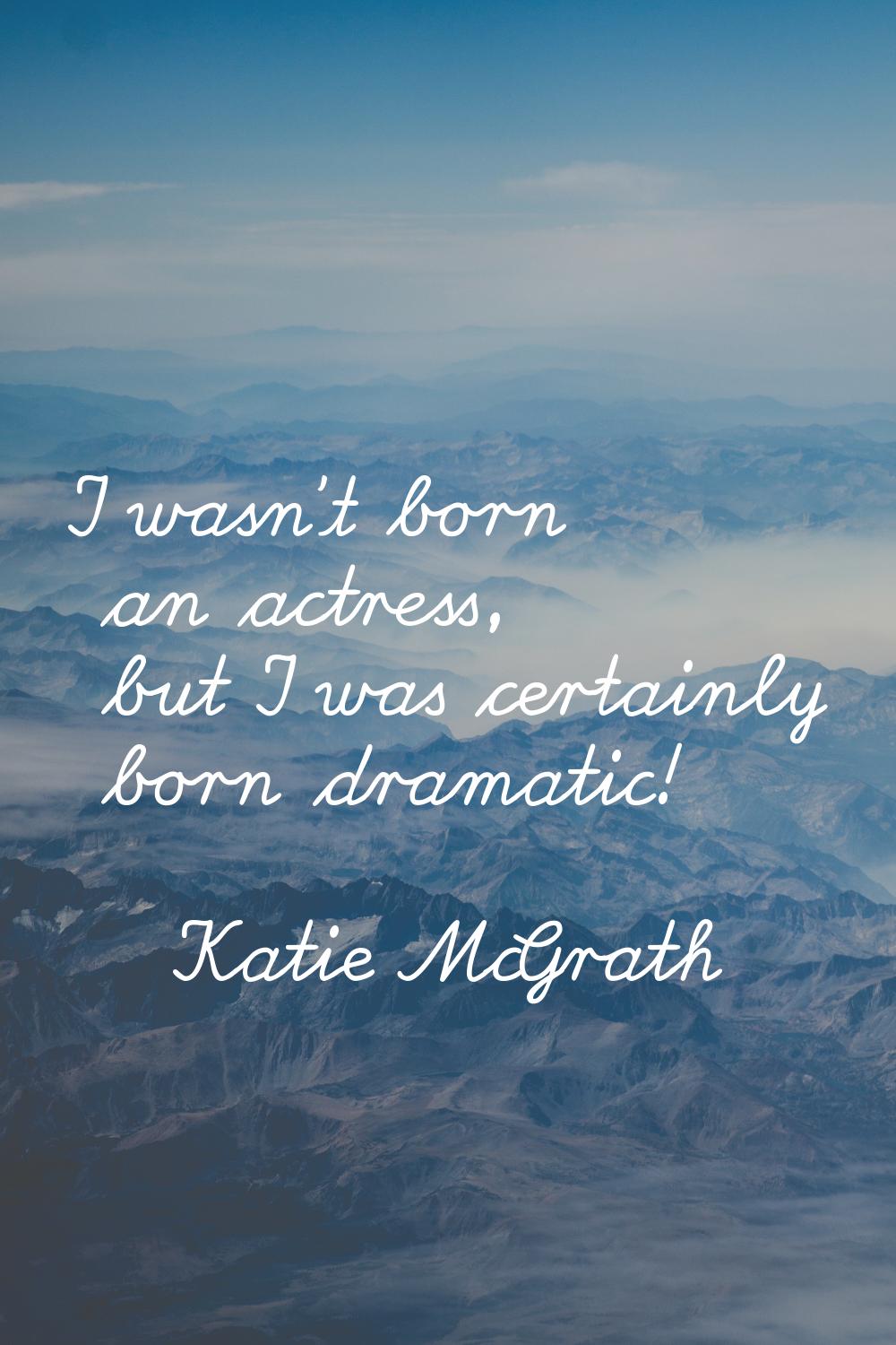 I wasn't born an actress, but I was certainly born dramatic!