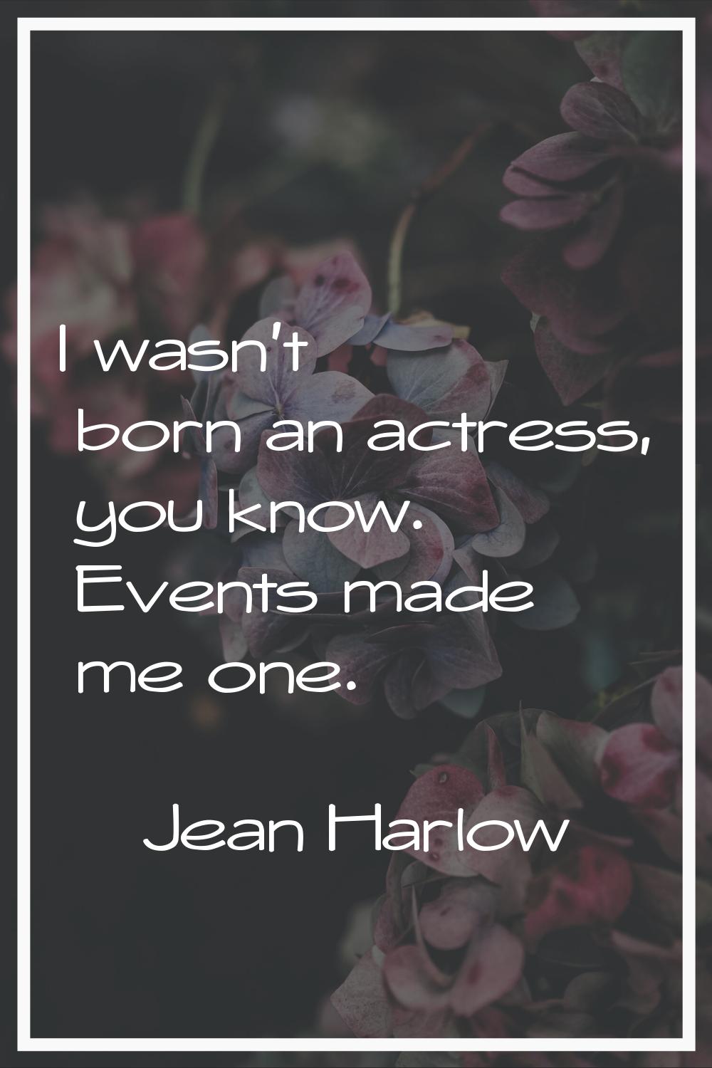 I wasn't born an actress, you know. Events made me one.