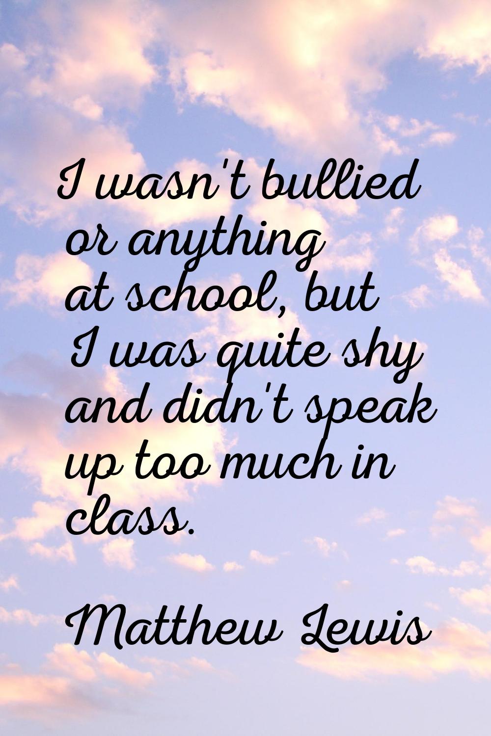 I wasn't bullied or anything at school, but I was quite shy and didn't speak up too much in class.