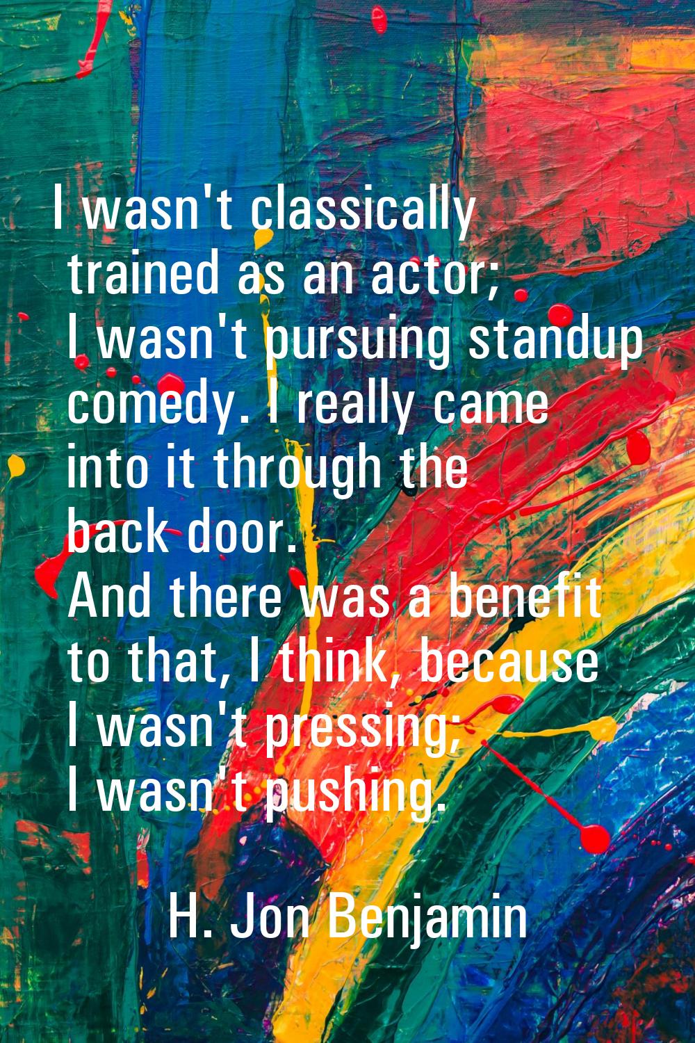 I wasn't classically trained as an actor; I wasn't pursuing standup comedy. I really came into it t
