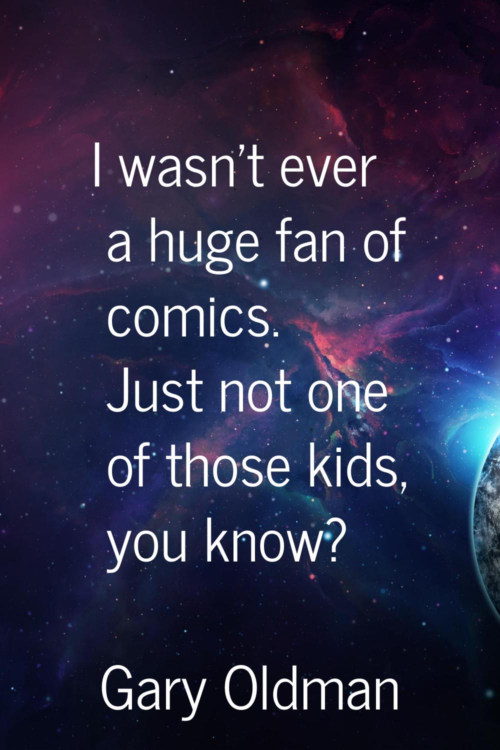 I wasn't ever a huge fan of comics. Just not one of those kids, you know?