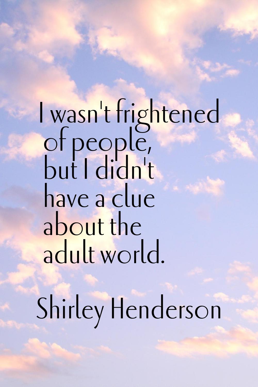 I wasn't frightened of people, but I didn't have a clue about the adult world.