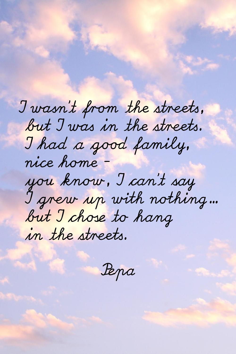 I wasn't from the streets, but I was in the streets. I had a good family, nice home - you know, I c