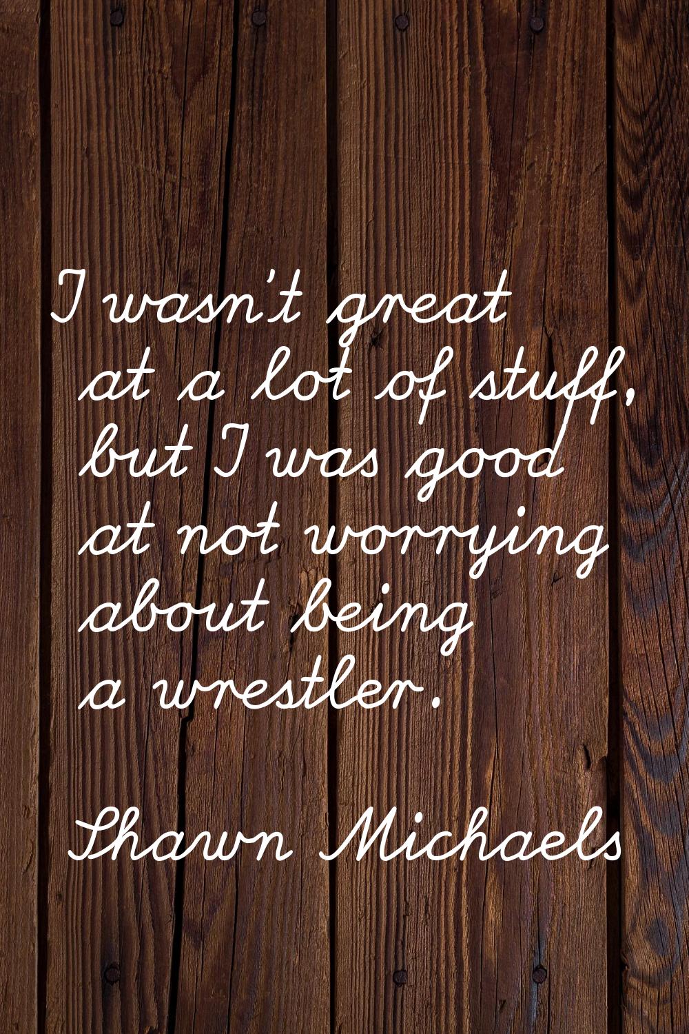 I wasn't great at a lot of stuff, but I was good at not worrying about being a wrestler.