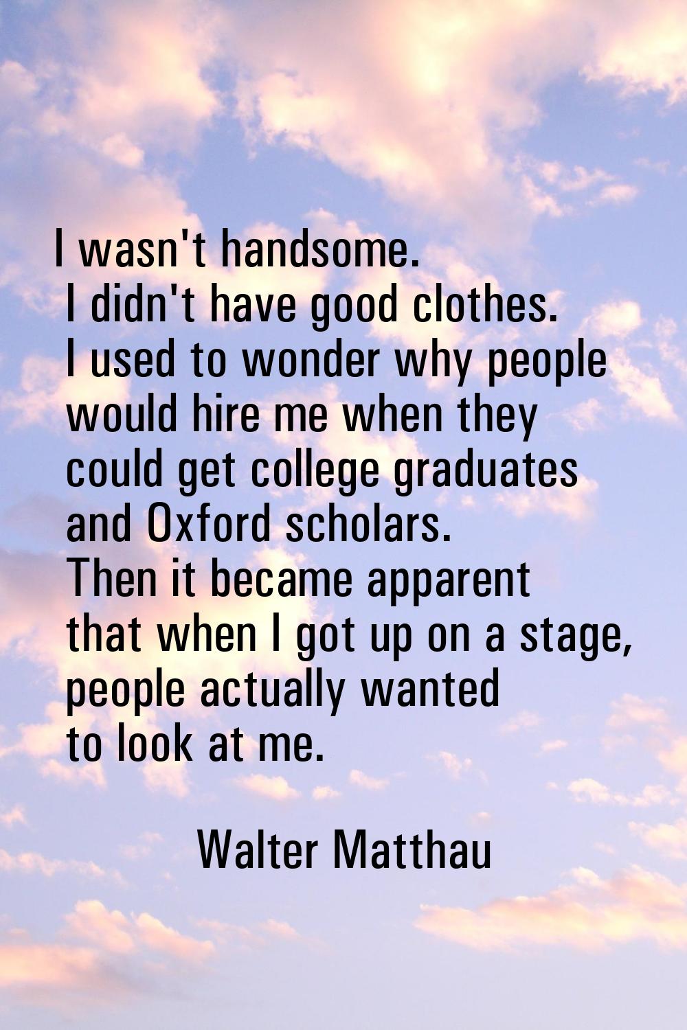 I wasn't handsome. I didn't have good clothes. I used to wonder why people would hire me when they 
