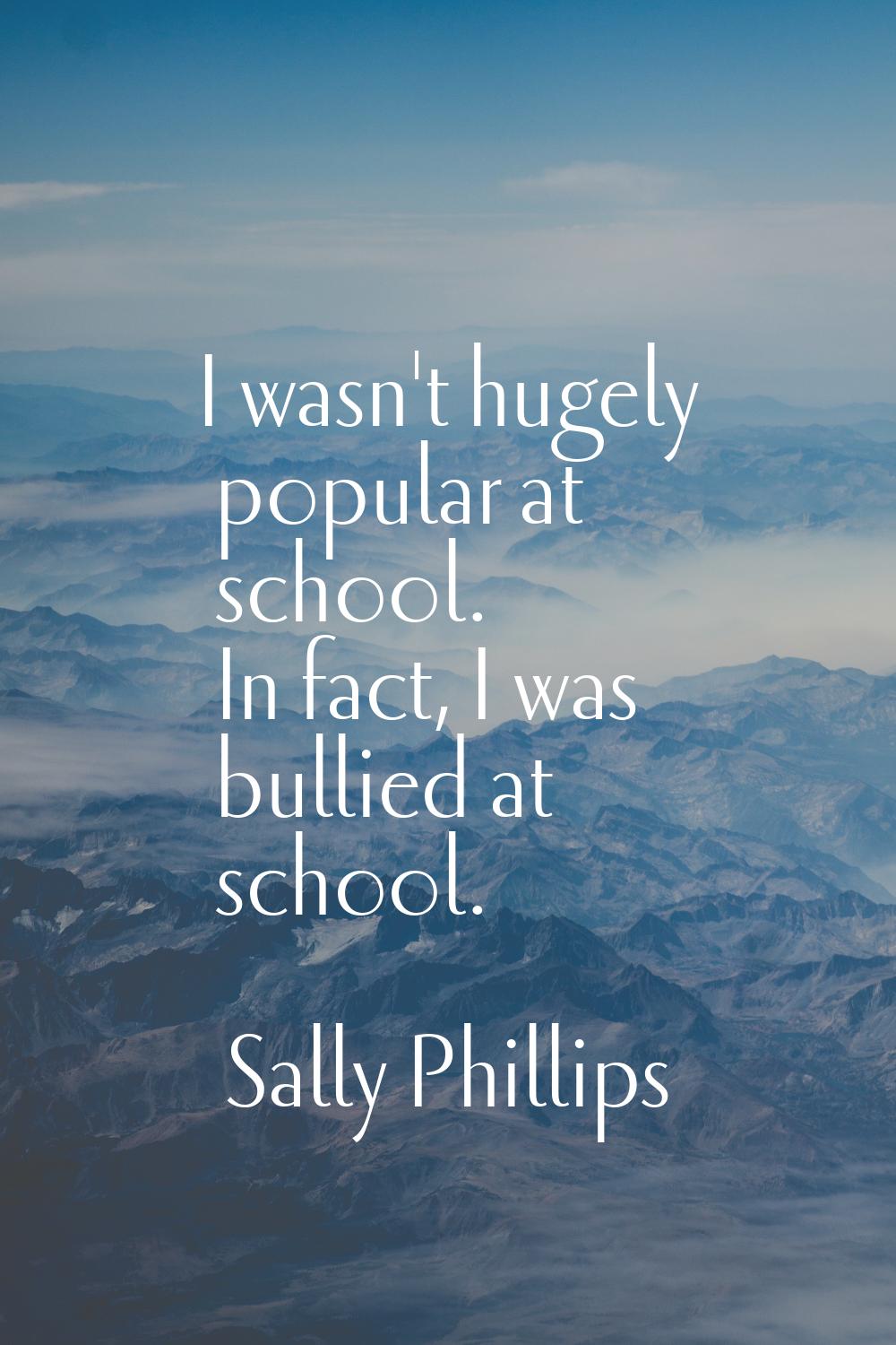 I wasn't hugely popular at school. In fact, I was bullied at school.