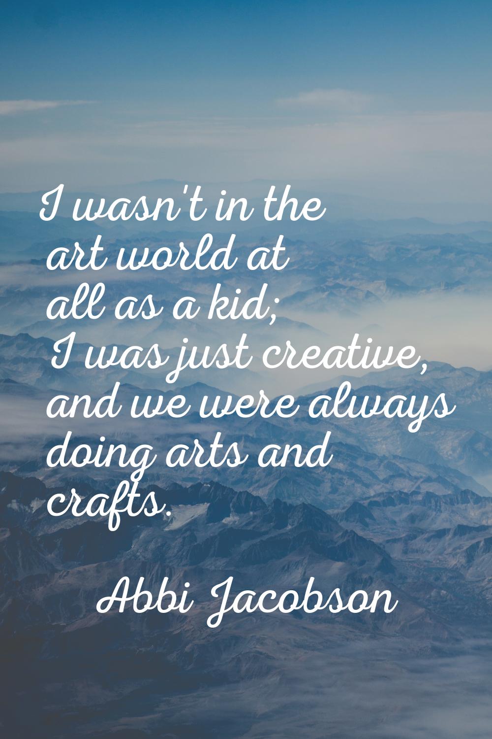 I wasn't in the art world at all as a kid; I was just creative, and we were always doing arts and c