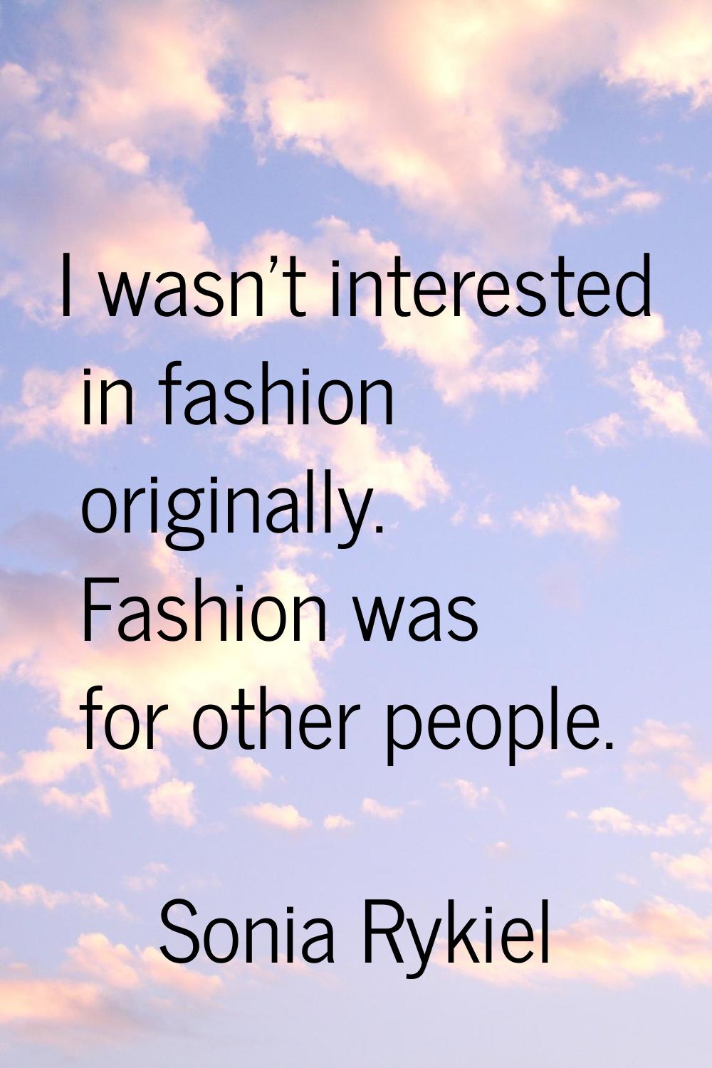 I wasn't interested in fashion originally. Fashion was for other people.