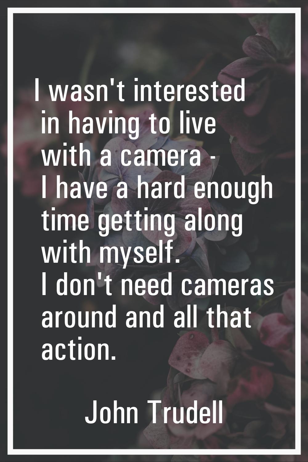 I wasn't interested in having to live with a camera - I have a hard enough time getting along with 