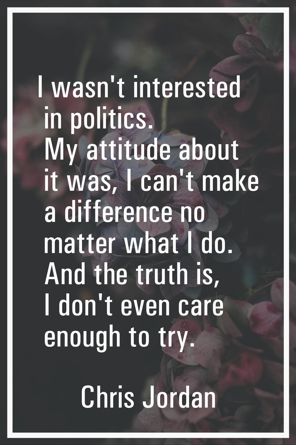 I wasn't interested in politics. My attitude about it was, I can't make a difference no matter what