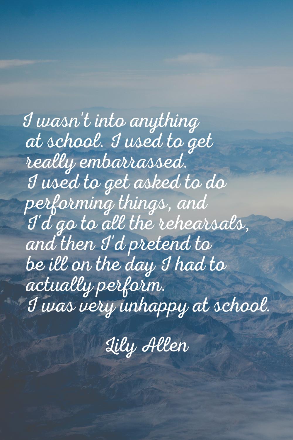 I wasn't into anything at school. I used to get really embarrassed. I used to get asked to do perfo
