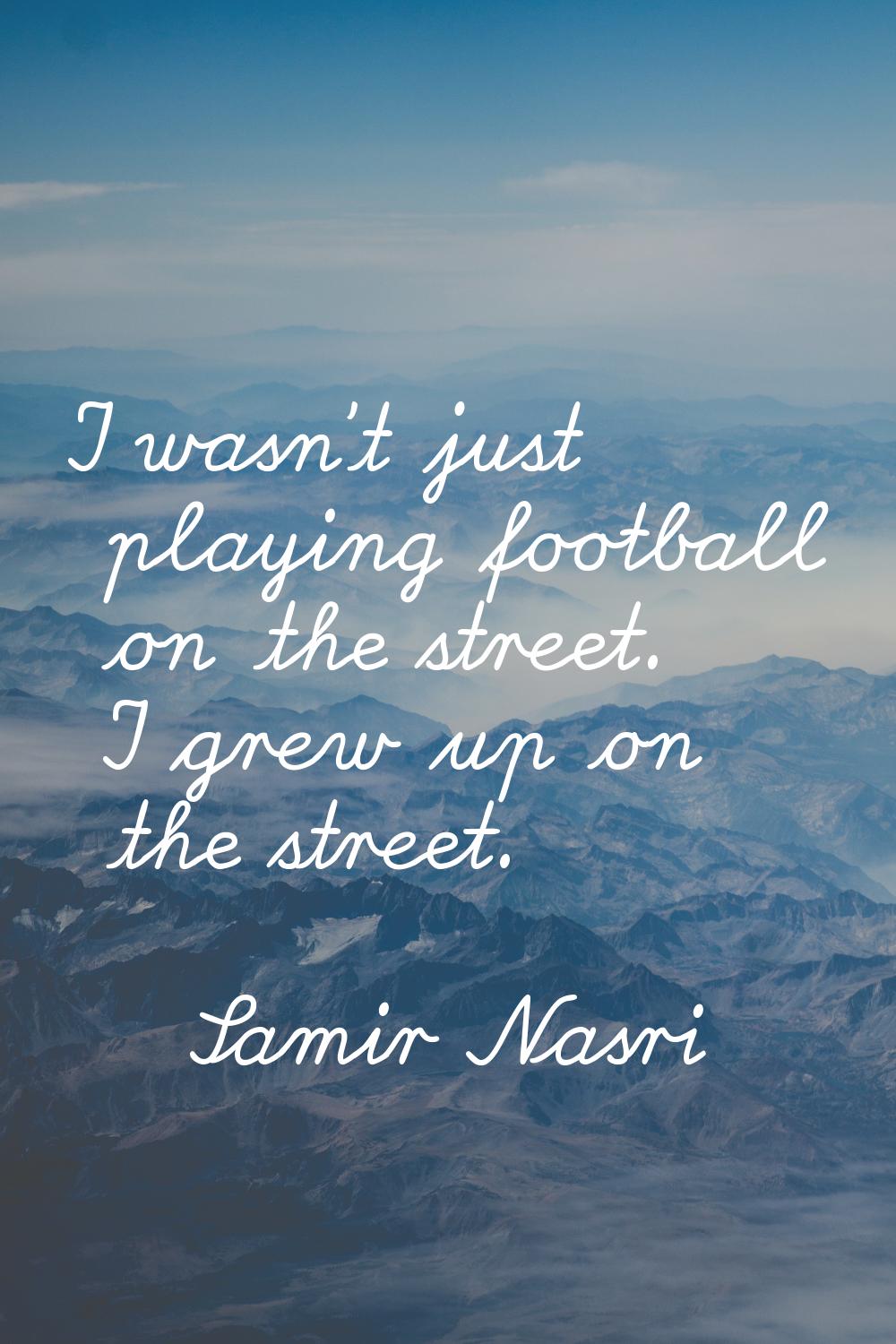 I wasn't just playing football on the street. I grew up on the street.