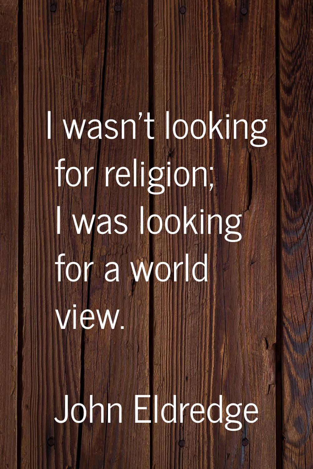 I wasn't looking for religion; I was looking for a world view.