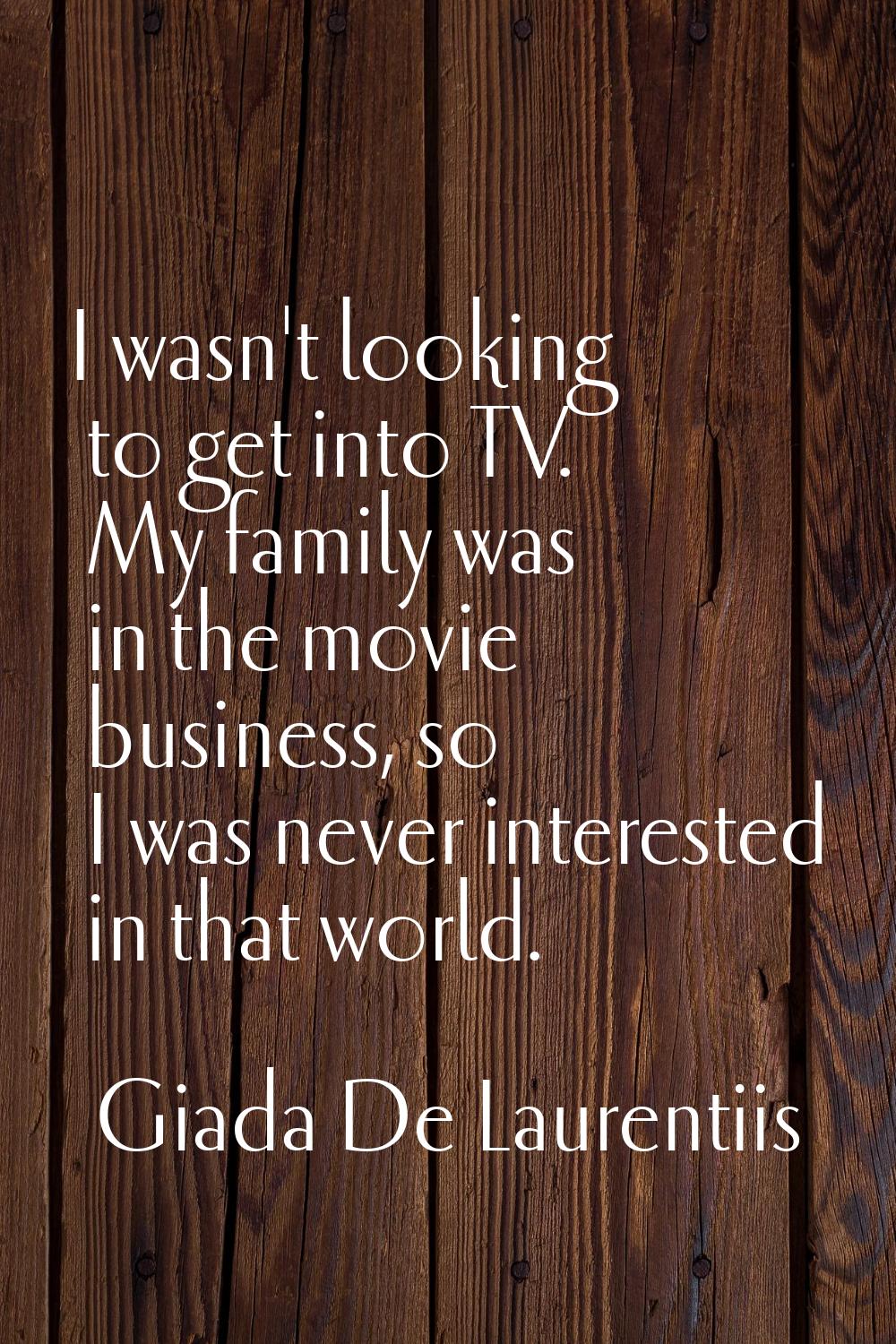 I wasn't looking to get into TV. My family was in the movie business, so I was never interested in 