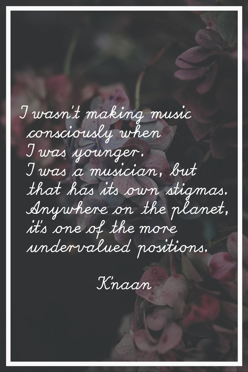 I wasn't making music consciously when I was younger. I was a musician, but that has its own stigma
