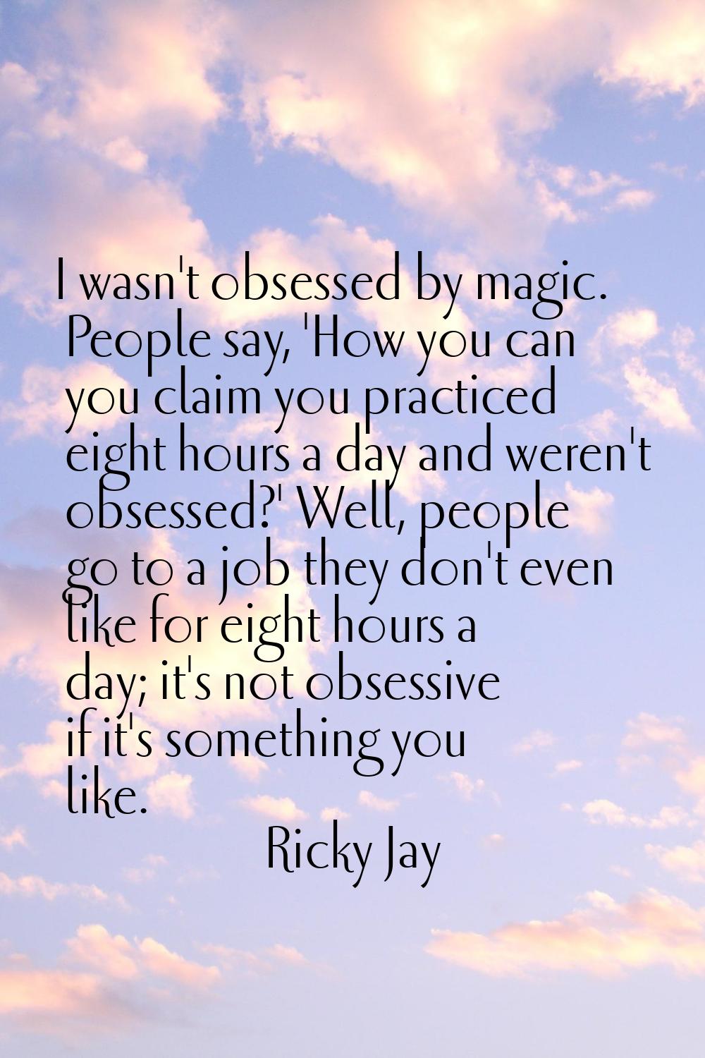 I wasn't obsessed by magic. People say, 'How you can you claim you practiced eight hours a day and 