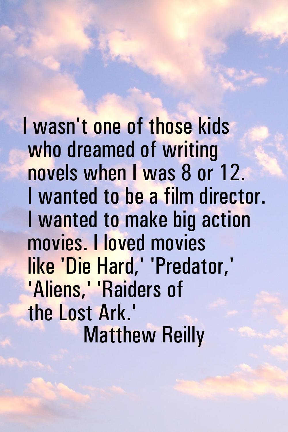 I wasn't one of those kids who dreamed of writing novels when I was 8 or 12. I wanted to be a film 