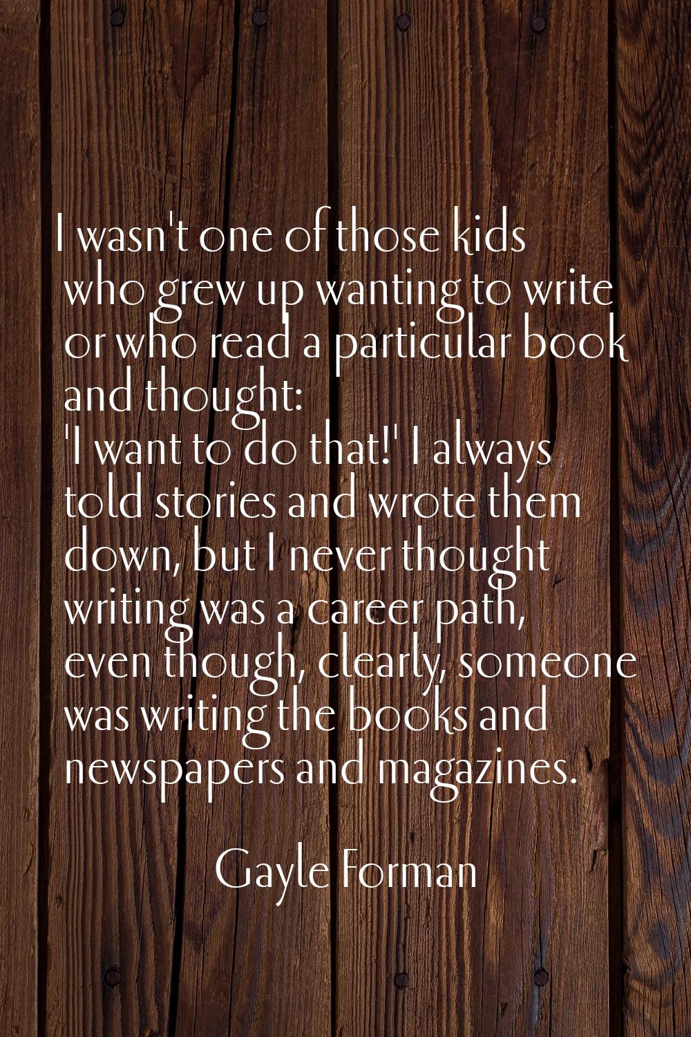 I wasn't one of those kids who grew up wanting to write or who read a particular book and thought: 