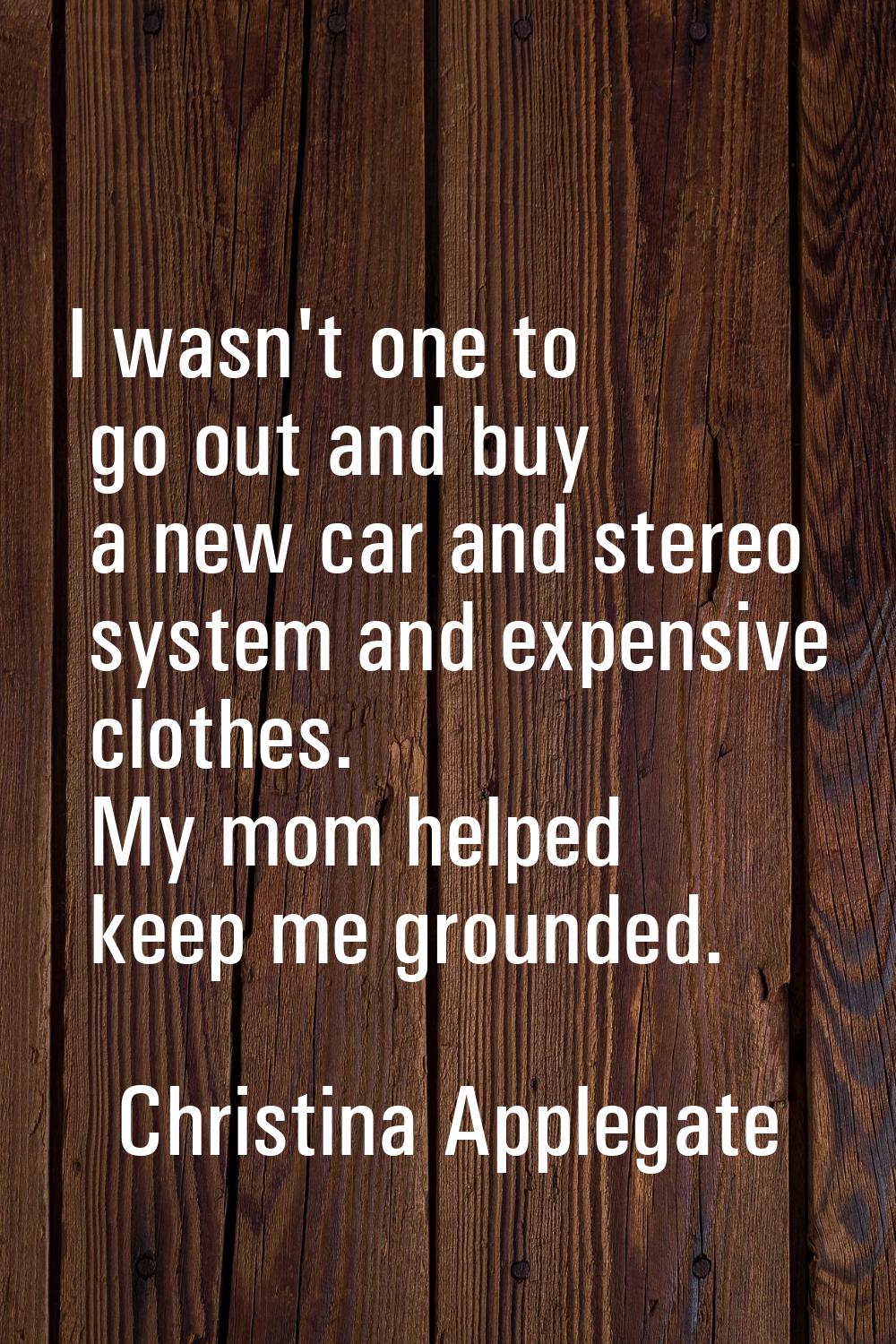 I wasn't one to go out and buy a new car and stereo system and expensive clothes. My mom helped kee