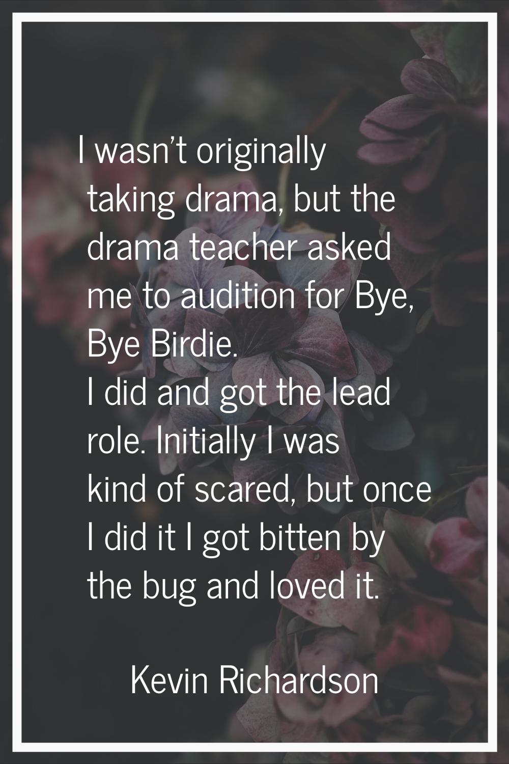I wasn't originally taking drama, but the drama teacher asked me to audition for Bye, Bye Birdie. I