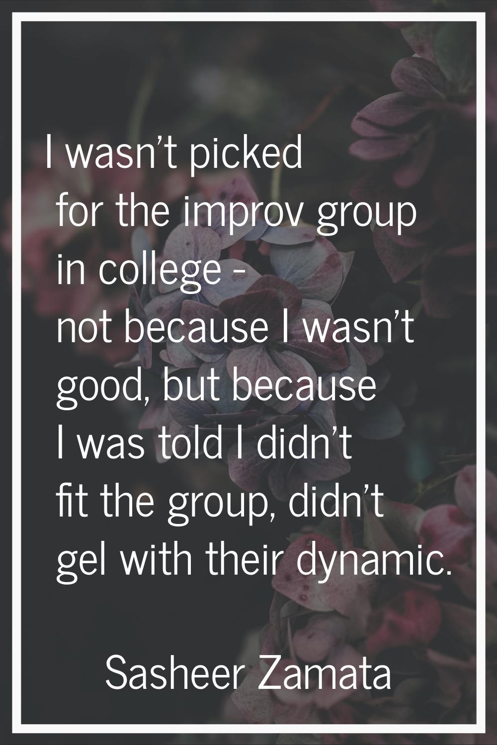 I wasn't picked for the improv group in college - not because I wasn't good, but because I was told