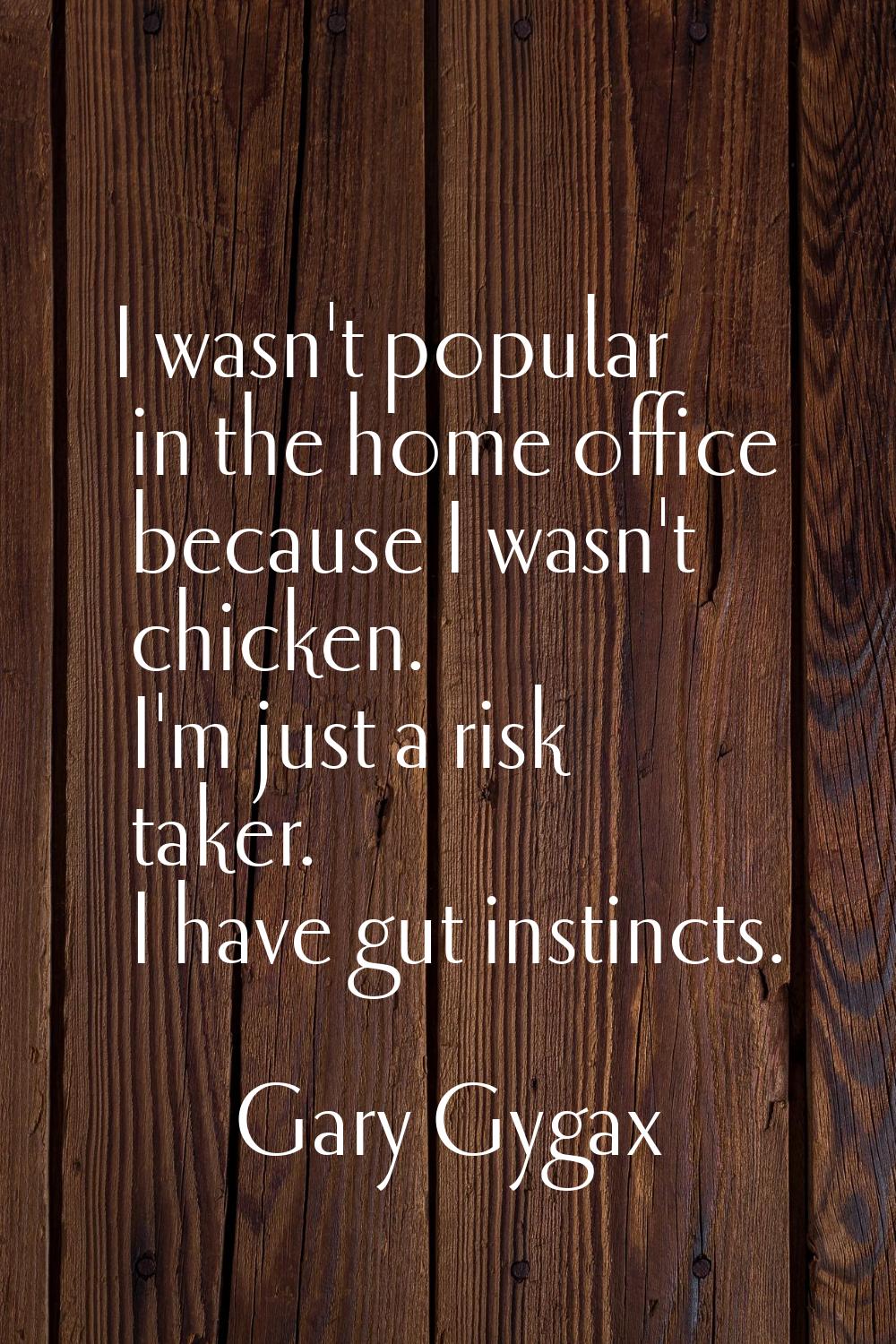 I wasn't popular in the home office because I wasn't chicken. I'm just a risk taker. I have gut ins