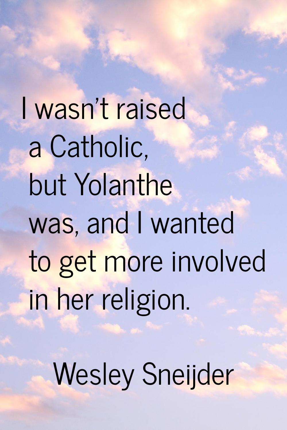 I wasn't raised a Catholic, but Yolanthe was, and I wanted to get more involved in her religion.