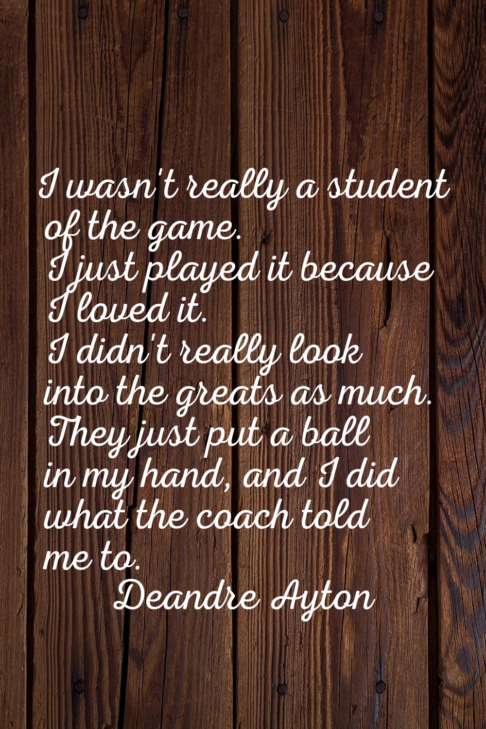I wasn't really a student of the game. I just played it because I loved it. I didn't really look in