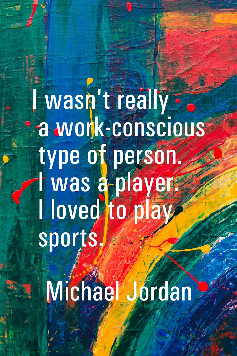 I wasn't really a work-conscious type of person. I was a player. I loved to play sports.