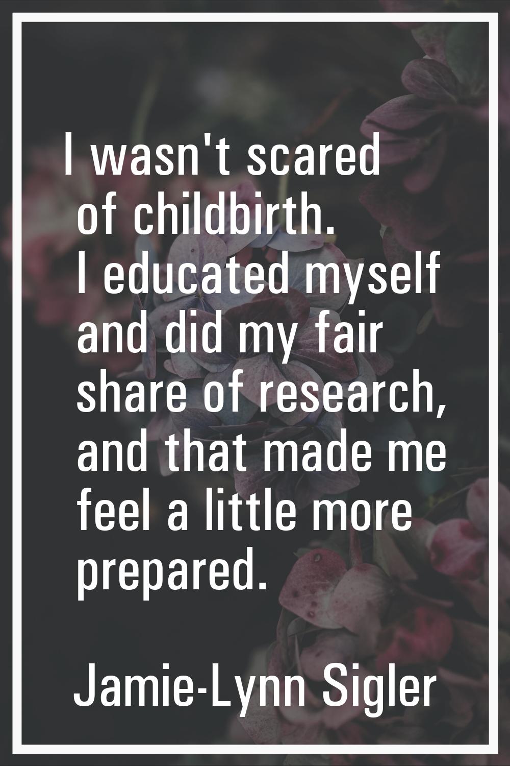 I wasn't scared of childbirth. I educated myself and did my fair share of research, and that made m