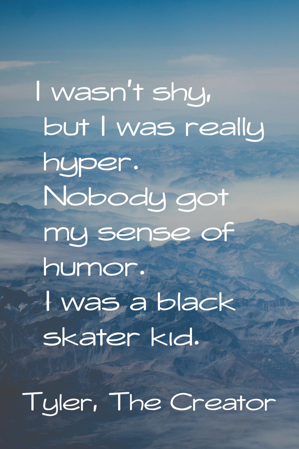 I wasn't shy, but I was really hyper. Nobody got my sense of humor. I was a black skater kid.