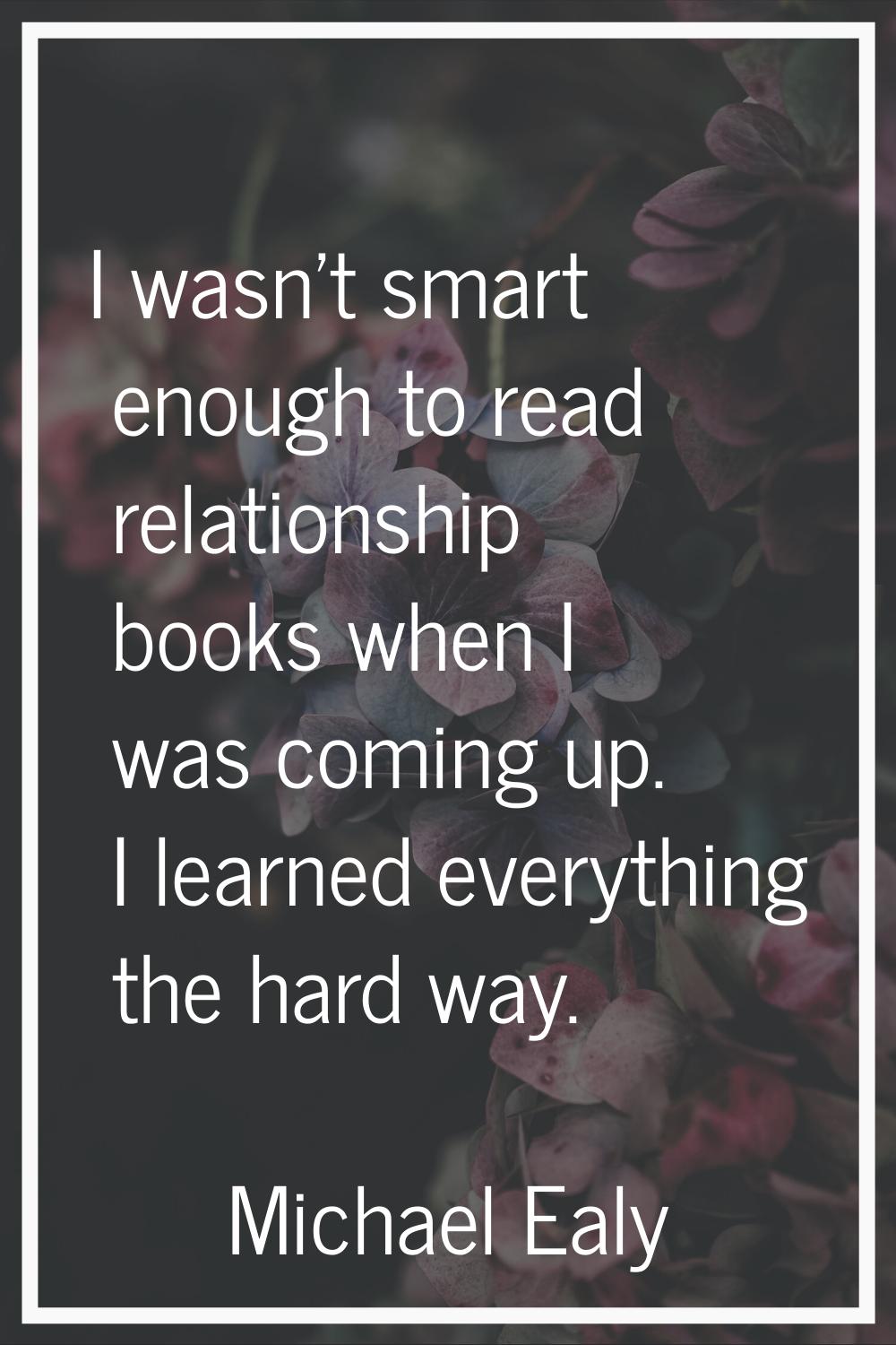 I wasn't smart enough to read relationship books when I was coming up. I learned everything the har