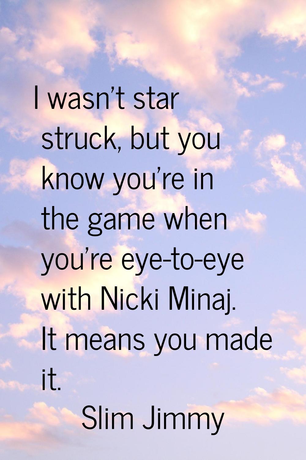 I wasn't star struck, but you know you're in the game when you're eye-to-eye with Nicki Minaj. It m